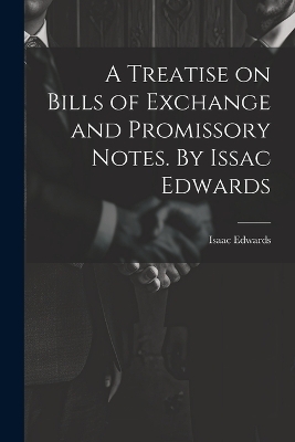 A Treatise on Bills of Exchange and Promissory Notes. By Issac Edwards - Isaac Edwards
