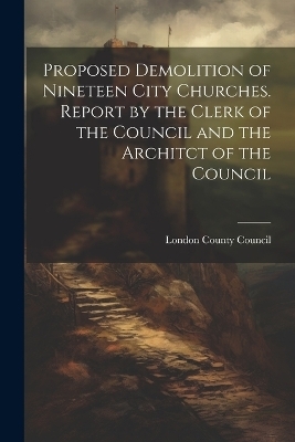 Proposed Demolition of Nineteen City Churches. Report by the Clerk of the Council and the Architct of the Council - 