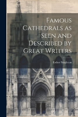 Famous Cathedrals as Seen and Described by Great Writers - Esther Singleton