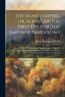 The Island Empire, or, Scenes of the First Exile of the Emperor Napoleon I - Henry Drummond Wolff