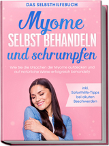 Myome selbst behandeln und schrumpfen &ndash; Das Selbsthilfebuch: Wie Sie die Ursachen der Myome aufdecken und auf nat&uuml;rliche Weise erfolgreich behandeln - inkl. Soforthilfe-Tipps bei akuten Beschwerden - Elisabeth Cornelsen