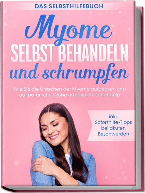 Myome selbst behandeln und schrumpfen &ndash; Das Selbsthilfebuch: Wie Sie die Ursachen der Myome aufdecken und auf nat&uuml;rliche Weise erfolgreich behandeln - inkl. Soforthilfe-Tipps bei akuten Beschwerden - Elisabeth Cornelsen