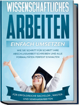 Wissenschaftliches Arbeiten einfach umsetzen: Wie Sie Schritt f&uuml;r Schritt Ihre Abschlussarbeit schreiben und alle Formalit&auml;ten perfekt einhalten|F&uuml;r erfolgreiche Bachelor-, Master- und Seminararbeiten - Matthias Schreiber
