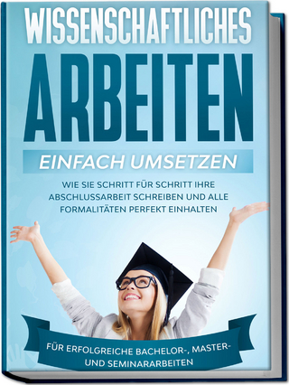 Wissenschaftliches Arbeiten einfach umsetzen: Wie Sie Schritt für Schritt Ihre Abschlussarbeit schreiben und alle Formalitäten perfekt einhalten|Für erfolgreiche Bachelor-, Master- und Seminararbeiten