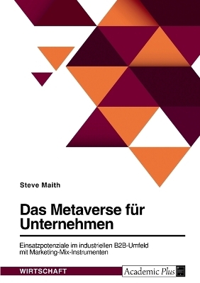 Das Metaverse f&Atilde;&frac14;r Unternehmen. Einsatzpotenziale im industriellen B2B-Umfeld mit Marketing-Mix-Instrumenten - Steve Maith