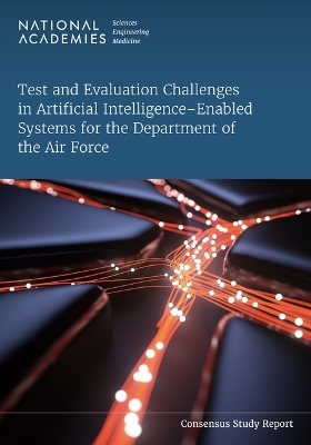 Test and Evaluation Challenges in Artificial Intelligence-Enabled Systems for the Department of the Air Force - Engineering National Academies of Sciences  and Medicine,  Division on Engineering and Physical Sciences,  Air Force Studies Board, Evaluating Committee on Testing  and Assessing Artificial Intelligence-Enabled Systems Under Operational Conditions for the Department of the Air Force