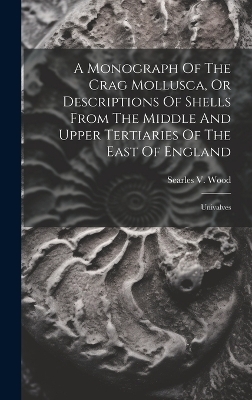 A Monograph Of The Crag Mollusca, Or Descriptions Of Shells From The Middle And Upper Tertiaries Of The East Of England - Searles V Wood