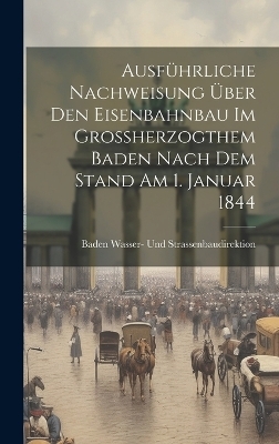 Ausführliche Nachweisung über den Eisenbahnbau im Grossherzogthem Baden nach dem Stand am 1. Januar 1844