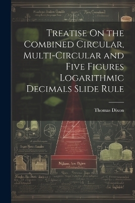 Treatise On the Combined Circular, Multi-Circular and Five Figures Logarithmic Decimals Slide Rule - Thomas Dixon