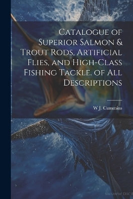 Catalogue of Superior Salmon & Trout Rods, Artificial Flies, and High-Class Fishing Tackle. of All Descriptions - W J Cummins