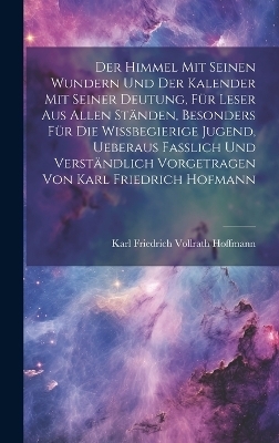 Der himmel mit seinen Wundern und der Kalender mit seiner Deutung, Für Leser aus allen Ständen, besonders für die wissbegierige Jugend, ueberaus fasslich und verständlich vorgetragen von Karl Friedrich Hofmann