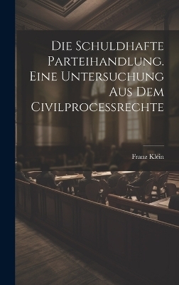 Die schuldhafte Parteihandlung. Eine Untersuchung aus dem Civilprocessrechte