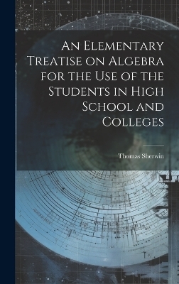 An Elementary Treatise on Algebra for the Use of the Students in High School and Colleges - Thomas Sherwin