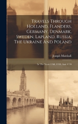 Travels Through Holland, Flanders, Germany, Denmark, Sweden, Lapland, Russia, The Ukraine And Poland - Joseph Marshall