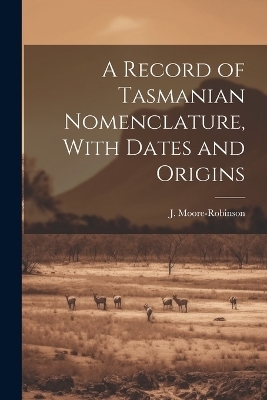 A Record of Tasmanian Nomenclature, With Dates and Origins - J Moore-Robinson