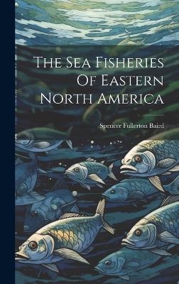 The Sea Fisheries Of Eastern North America - Spencer Fullerton Baird