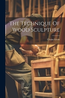 The Technique Of Wood Sculpture - Chaim Gross