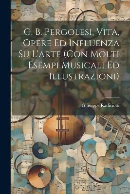 G. B. Pergolesi, vita, opere ed influenza su l'arte (con molti esempi musicali ed illustrazioni)