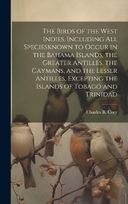 The Birds of the West Indies. Including all Speciesknown to Occur in the Bahama Islands, the Greater Antilles, the Caymans, and the Lesser Antilles, Excepting the Islands of Tobago and Trinidad - Charles B 1857-1921 Cory