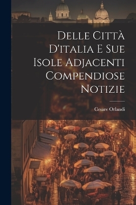 Delle Citt&agrave; D'italia E Sue Isole Adjacenti Compendiose Notizie - Cesare Orlandi