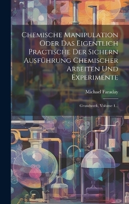 Chemische Manipulation Oder Das Eigentlich Practische Der Sichern Ausf&uuml;hrung Chemischer Arbeiten Und Experimente - Michael Faraday