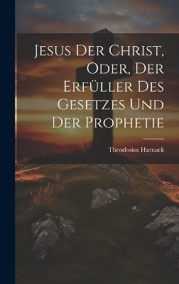 Jesus der Christ, oder, der Erfüller des Gesetzes und der Prophetie