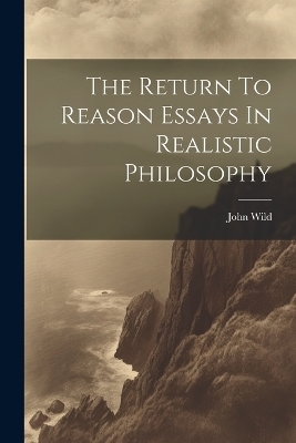 The Return To Reason Essays In Realistic Philosophy - John Wild