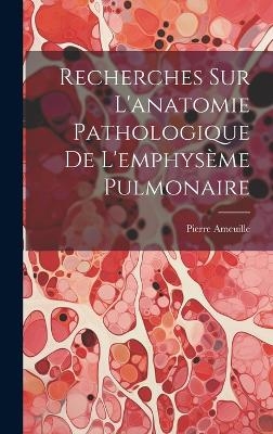 Recherches Sur L'anatomie Pathologique De L'emphys&egrave;me Pulmonaire - Pierre Ameuille