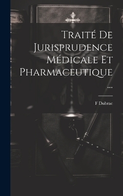 Trait&eacute; De Jurisprudence M&eacute;dicale Et Pharmaceutique ... - F Dubrac