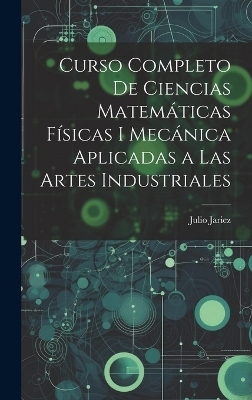 Curso Completo de Ciencias Matemáticas Físicas i Mecánica Aplicadas a Las Artes Industriales - Julio Jariez