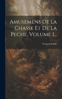Amusemens De La Chasse Et De La Peche, Volume 1... - Fran&ccedil;ois Fortin