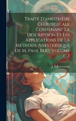 Trait&eacute; d'anesth&eacute;sie chirurgicale contenant la description et les applications de la m&eacute;thode anesth&eacute;sique de M. Paul Bert Volume c.2 - Rottenstein J B