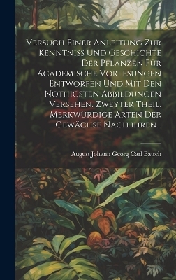Versuch einer Anleitung zur Kenntni&szlig; und Geschichte der Pflanzen f&uuml;r academische Vorlesungen entworfen und mit den nothigsten Abbildungen versehen. Zweyter Theil. Merkw&uuml;rdige Arten der Gew&auml;chse nach ihren... - 