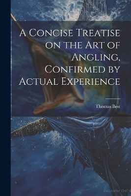 A Concise Treatise on the Art of Angling, Confirmed by Actual Experience - Best Thomas
