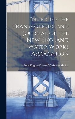 Index to the Transactions and Journal of the New England Water Works Association - New England Water Works Association