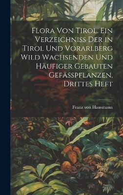 Flora von Tirol. Ein Verzeichniss der in Tirol und Vorarlberg wild wachsenden und häufiger gebauten Gefässpflanzen, Drittes Heft