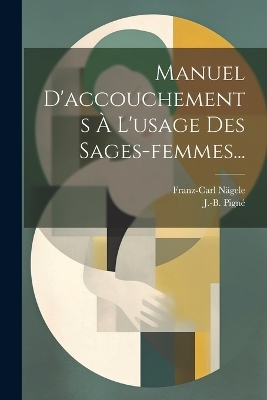 Manuel D'accouchements &Agrave; L'usage Des Sages-femmes... - Franz-Carl N&auml;gele, J -B Pign&eacute;