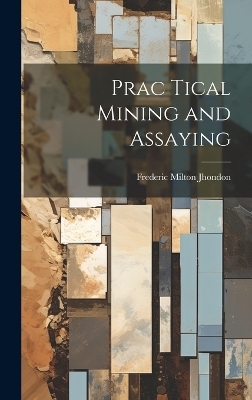 Prac Tical Mining and Assaying - Frederic Milton Jhondon