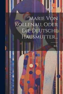 Marie Von Kollenau, Oder Die Deutsche Hausmutter... - 