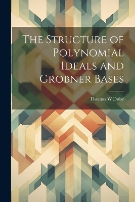 The Structure of Polynomial Ideals and Grobner Bases - Thomas W Dube