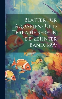 Bl&auml;tter f&uuml;r Aquarien- und Terrarienfreunde, Zehnter Band, 1899 -  Anonymous
