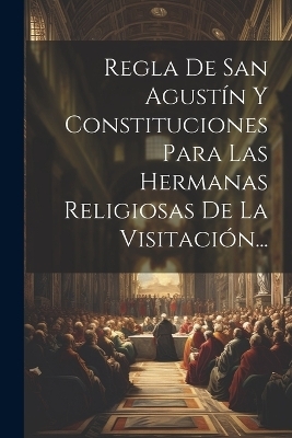 Regla De San Agust&iacute;n Y Constituciones Para Las Hermanas Religiosas De La Visitaci&oacute;n... -  Anonymous