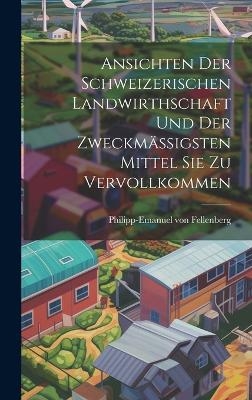 Ansichten Der Schweizerischen Landwirthschaft Und Der Zweckm&auml;ssigsten Mittel Sie Zu Vervollkommen - Philipp-Emanuel Von Fellenberg