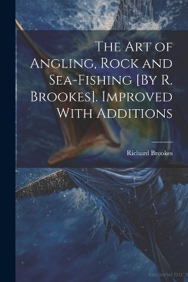 The Art of Angling, Rock and Sea-Fishing [By R. Brookes]. Improved With Additions - Richard Brookes