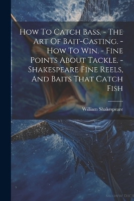 How To Catch Bass. - The Art Of Bait-casting. - How To Win. - Fine Points About Tackle. - Shakespeare Fine Reels, And Baits That Catch Fish - William Shakespeare (Jr )