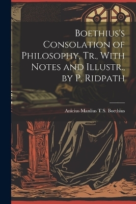 Boethius's Consolation of Philosophy, Tr., With Notes and Illustr., by P. Ridpath - Anicius Manlius T S Boethius