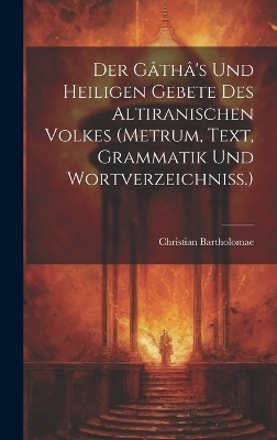 Der Gâthâ's Und Heiligen Gebete Des Altiranischen Volkes (metrum, Text, Grammatik Und Wortverzeichniss.)