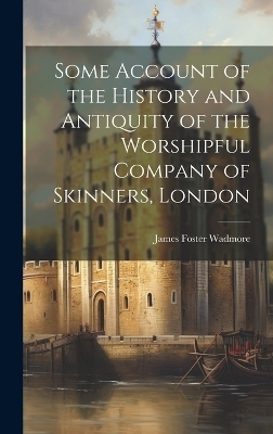 Some Account of the History and Antiquity of the Worshipful Company of Skinners, London - James Foster Wadmore