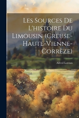 Les Sources De L'histoire Du Limousin (Creuse-Haute-Vienne-Corr&egrave;ze) - Alfred Leroux