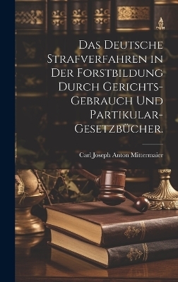 Das deutsche Strafverfahren in der Forstbildung durch Gerichts-Gebrauch und Partikular-Gesetzb&uuml;cher. - 